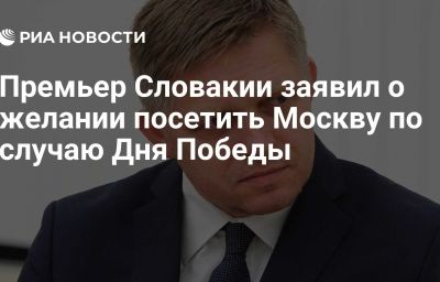 Премьер Словакии заявил о желании посетить Москву по случаю Дня Победы