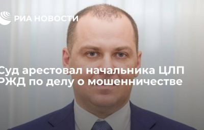 Суд арестовал начальника ЦЛП РЖД по делу о мошенничестве