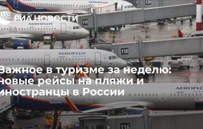 Важное в туризме за неделю: новые рейсы на пляжи и иностранцы в России