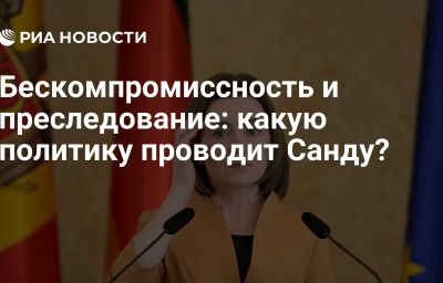 Бескомпромиссность и преследование: какую политику проводит Санду?