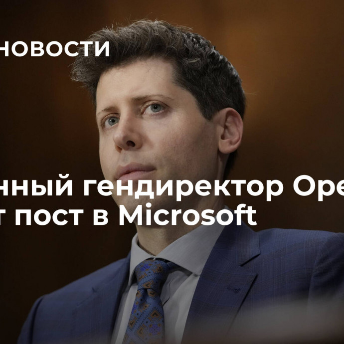 Уволенный гендиректор OpenAI займет пост в Microsoft