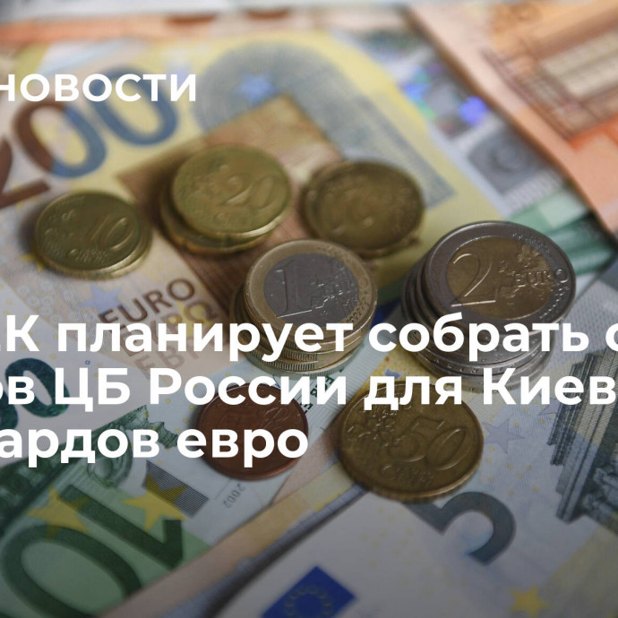 СМИ: ЕК планирует собрать с активов ЦБ России для Киева 15 миллиардов евро