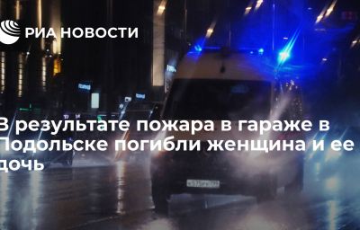 В результате пожара в гараже в Подольске погибли женщина и ее дочь