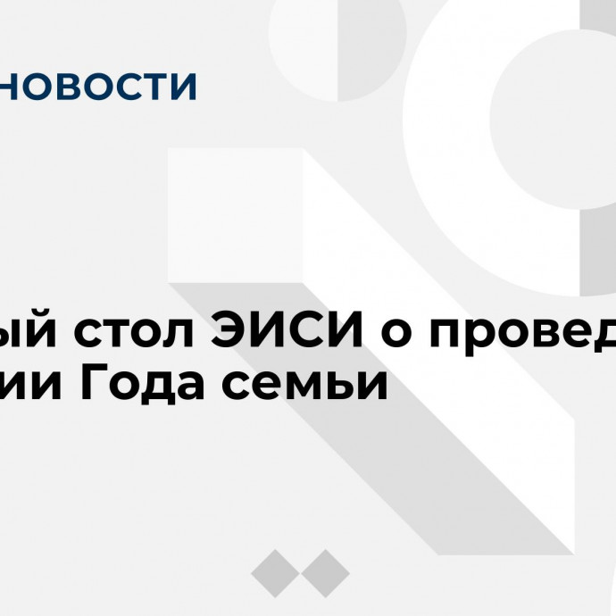 Круглый стол ЭИСИ о проведении в России Года семьи