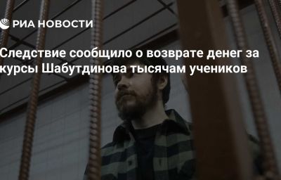 Следствие сообщило о возврате денег за курсы Шабутдинова тысячам учеников