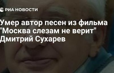 Умер автор песен из фильма "Москва слезам не верит" Дмитрий Сухарев