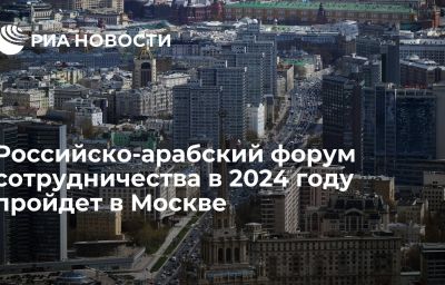 Российско-арабский форум сотрудничества в 2024 году пройдет в Москве