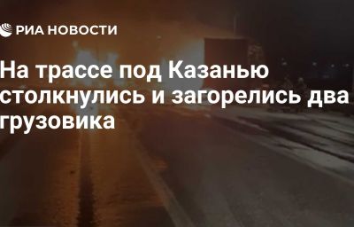 На трассе под Казанью столкнулись и загорелись два грузовика