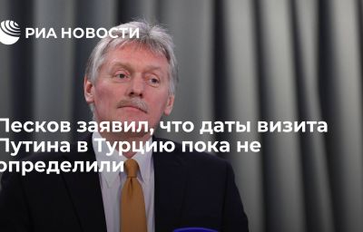 Песков заявил, что даты визита Путина в Турцию пока не определили