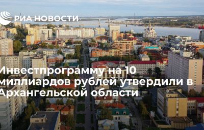 Инвестпрограмму на 10 миллиардов рублей утвердили в Архангельской области