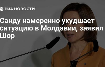 Санду намеренно ухудшает ситуацию в Молдавии, заявил Шор