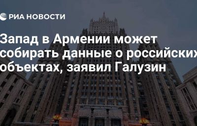 Запад в Армении может собирать данные о российских объектах, заявил Галузин