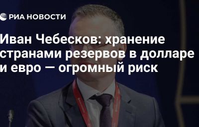 Иван Чебесков: хранение странами резервов в долларе и евро — огромный риск