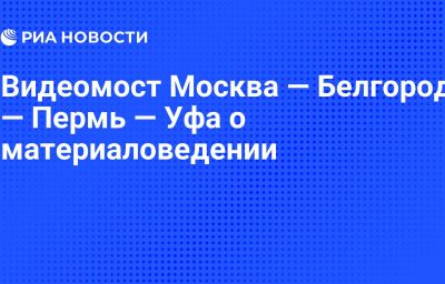 Видеомост Москва — Белгород — Пермь — Уфа о материаловедении