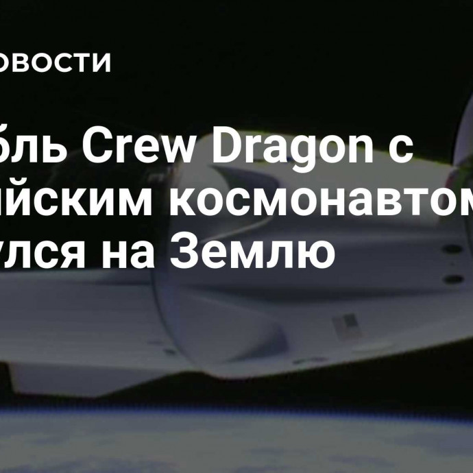 Корабль Crew Dragon с российским космонавтом вернулся на Землю