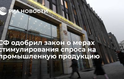 СФ одобрил закон о мерах стимулирования спроса на промышленную продукцию