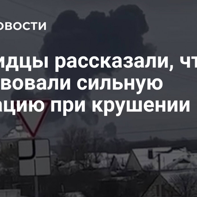 Очевидцы рассказали, что чувствовали сильную вибрацию при крушении Ил-76