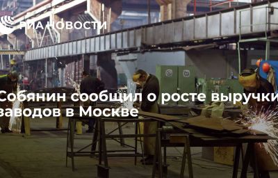 Собянин сообщил о росте выручки заводов в Москве