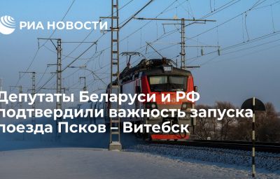 Депутаты Беларуси и РФ подтвердили важность запуска поезда Псков – Витебск