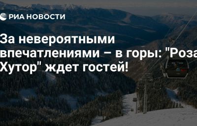 За невероятными впечатлениями – в горы: "Роза Хутор" ждет гостей!