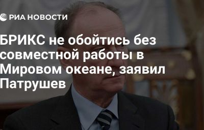 БРИКС не обойтись без совместной работы в Мировом океане, заявил Патрушев