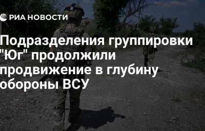 Подразделения группировки "Юг" продолжили продвижение в глубину обороны ВСУ