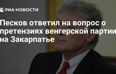 Песков ответил на вопрос о претензиях венгерской партии на Закарпатье