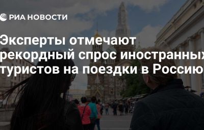 Эксперты отмечают рекордный спрос иностранных туристов на поездки в Россию