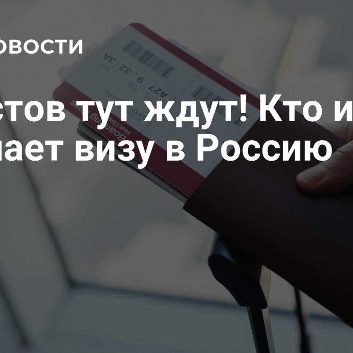 Туристов тут ждут! Кто и как получает визу в Россию