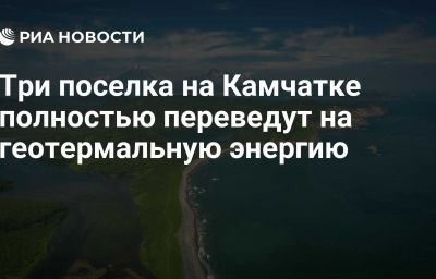 Три поселка на Камчатке полностью переведут на геотермальную энергию