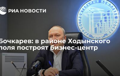 Бочкарев: в районе Ходынского поля построят бизнес-центр