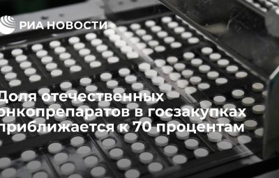 Доля отечественных онкопрепаратов в госзакупках приближается к 70 процентам