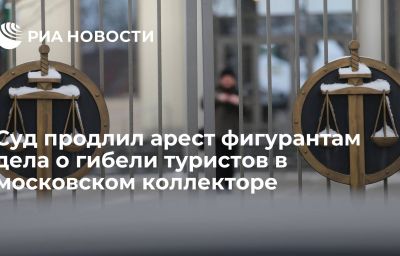 Суд продлил арест фигурантам дела о гибели туристов в московском коллекторе