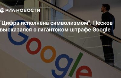 "Цифра исполнена символизмом". Песков высказался о гигантском штрафе Google