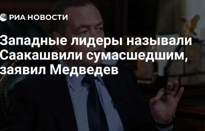 Западные лидеры называли Саакашвили сумасшедшим, заявил Медведев