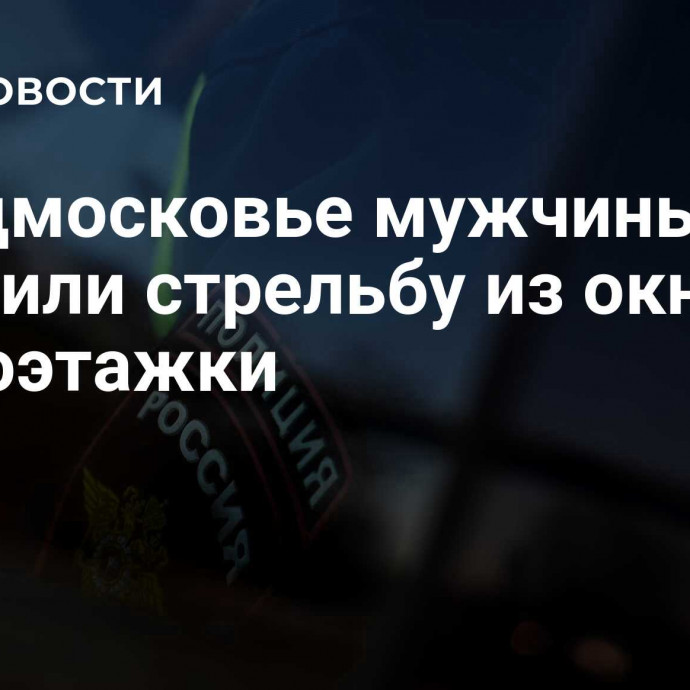 В Подмосковье мужчины устроили стрельбу из окна многоэтажки