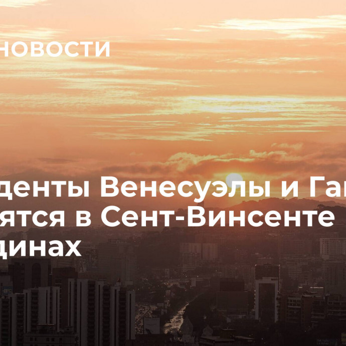 Президенты Венесуэлы и Гайаны встретятся в Сент-Винсенте и Гренадинах