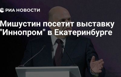 Мишустин посетит выставку "Иннопром" в Екатеринбурге