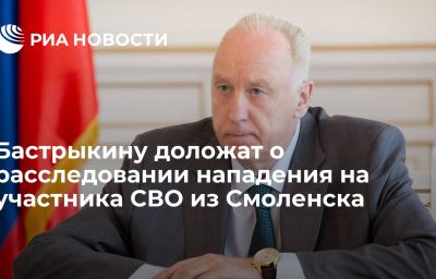 Бастрыкину доложат о расследовании нападения на участника СВО из Смоленска