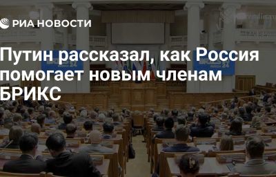 Путин рассказал, как Россия помогает новым членам БРИКС