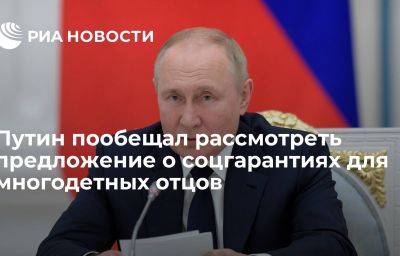 Путин пообещал рассмотреть предложение о соцгарантиях для многодетных отцов