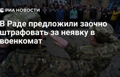 В Раде предложили заочно штрафовать за неявку в военкомат