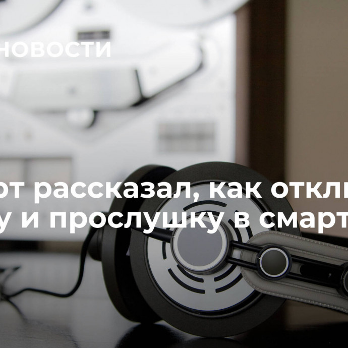 Эксперт рассказал, как отключить слежку и прослушку в смартфоне