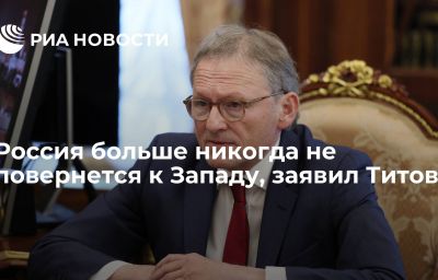 Россия больше никогда не повернется к Западу, заявил Титов