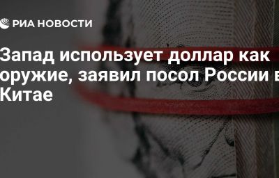 Запад использует доллар как оружие, заявил посол России в Китае