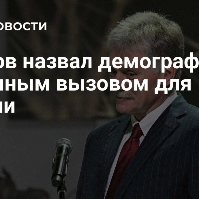 Песков назвал демографию огромным вызовом для России