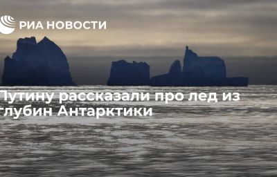 Путину рассказали про лед из глубин Антарктики