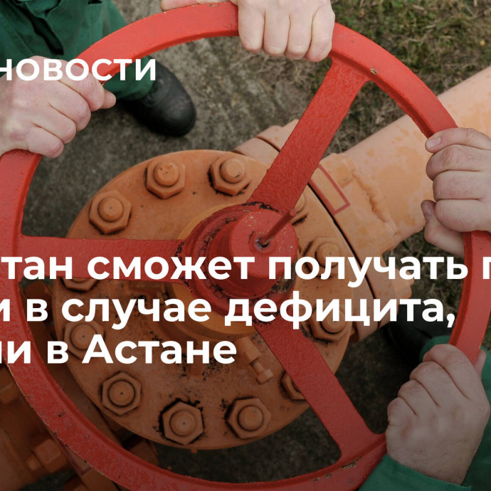 Казахстан сможет получать газ из России в случае дефицита, заявили в Астане