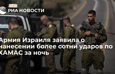 Армия Израиля заявила о нанесении более сотни ударов по ХАМАС за ночь