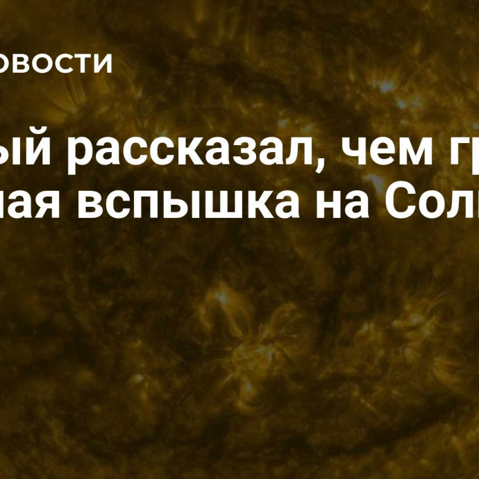 Ученый рассказал, чем грозит сильная вспышка на Солнце